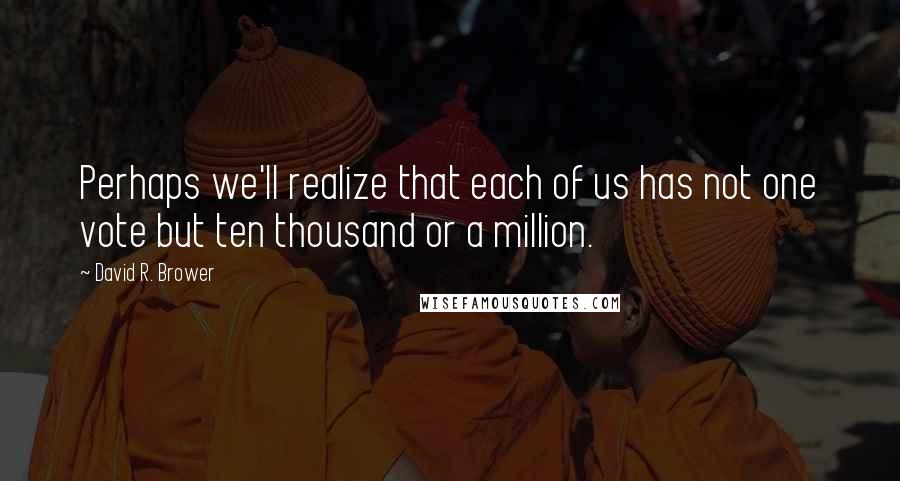 David R. Brower Quotes: Perhaps we'll realize that each of us has not one vote but ten thousand or a million.