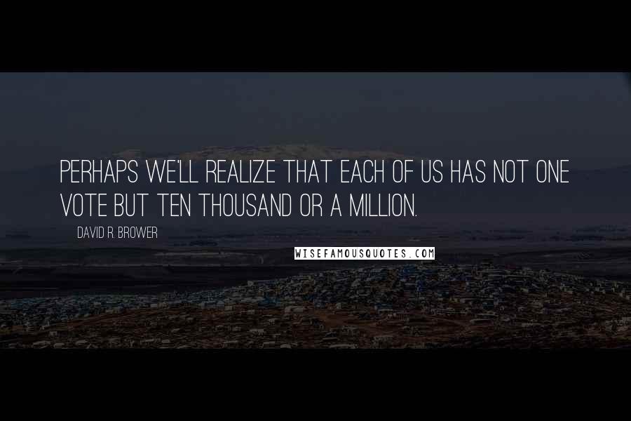 David R. Brower Quotes: Perhaps we'll realize that each of us has not one vote but ten thousand or a million.