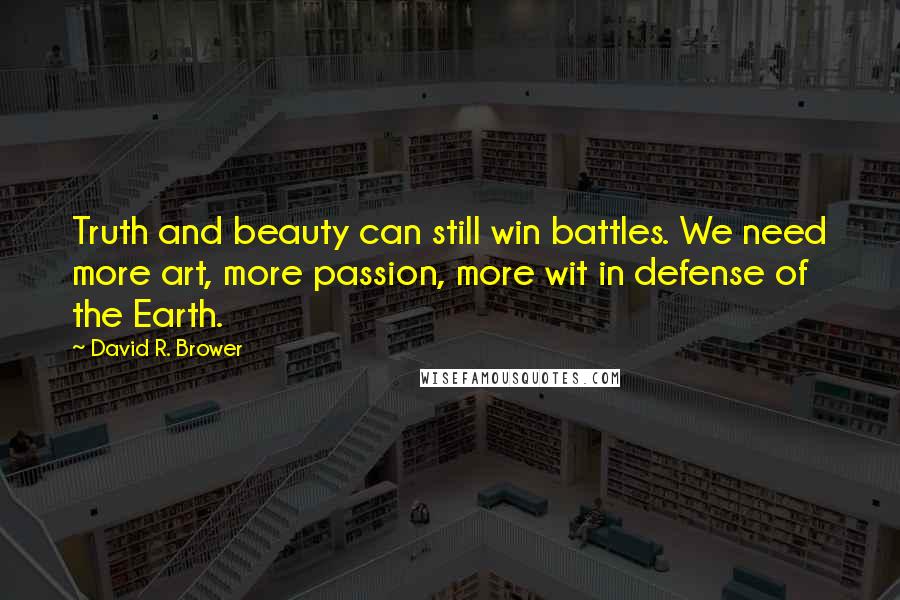David R. Brower Quotes: Truth and beauty can still win battles. We need more art, more passion, more wit in defense of the Earth.