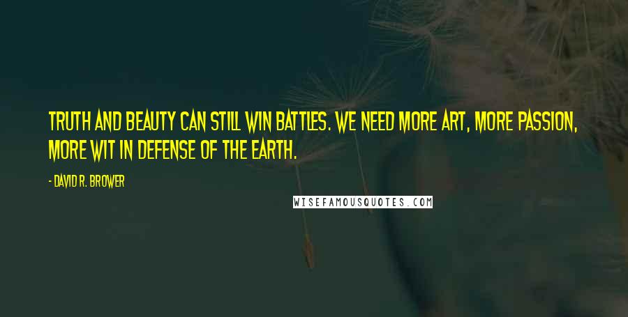 David R. Brower Quotes: Truth and beauty can still win battles. We need more art, more passion, more wit in defense of the Earth.