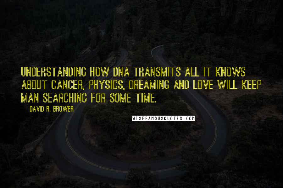 David R. Brower Quotes: Understanding how DNA transmits all it knows about cancer, physics, dreaming and love will keep man searching for some time.
