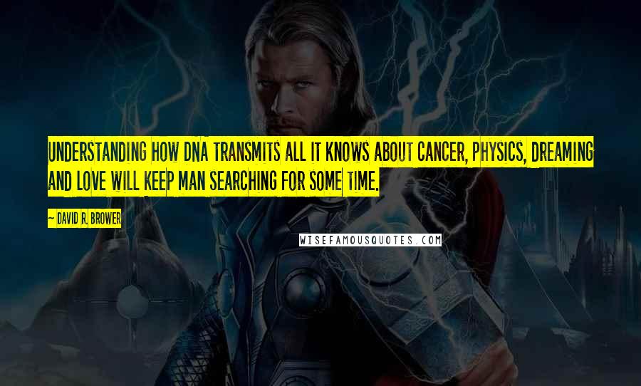David R. Brower Quotes: Understanding how DNA transmits all it knows about cancer, physics, dreaming and love will keep man searching for some time.
