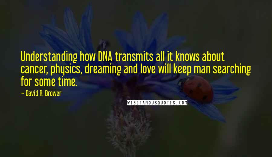 David R. Brower Quotes: Understanding how DNA transmits all it knows about cancer, physics, dreaming and love will keep man searching for some time.