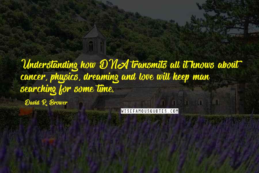 David R. Brower Quotes: Understanding how DNA transmits all it knows about cancer, physics, dreaming and love will keep man searching for some time.