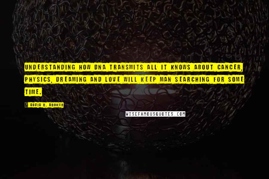 David R. Brower Quotes: Understanding how DNA transmits all it knows about cancer, physics, dreaming and love will keep man searching for some time.