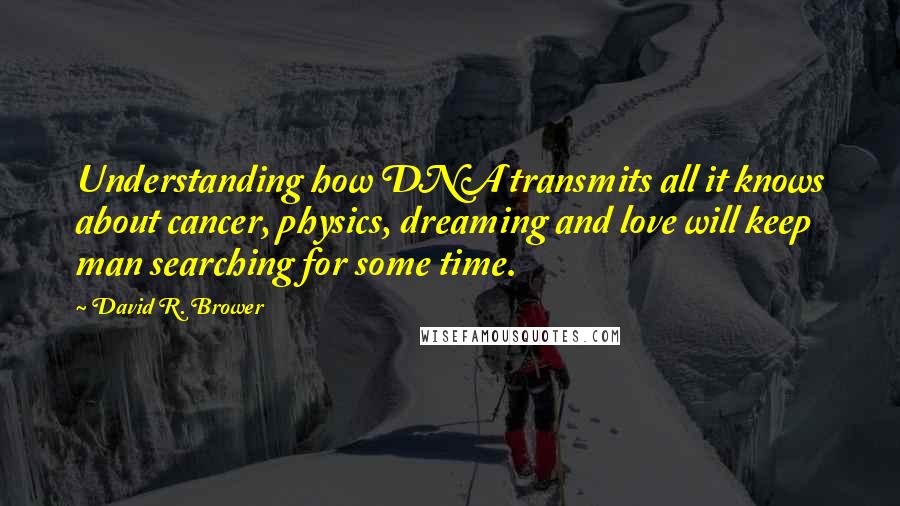 David R. Brower Quotes: Understanding how DNA transmits all it knows about cancer, physics, dreaming and love will keep man searching for some time.