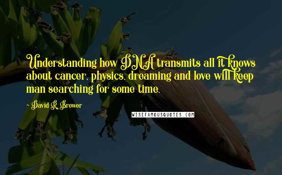 David R. Brower Quotes: Understanding how DNA transmits all it knows about cancer, physics, dreaming and love will keep man searching for some time.