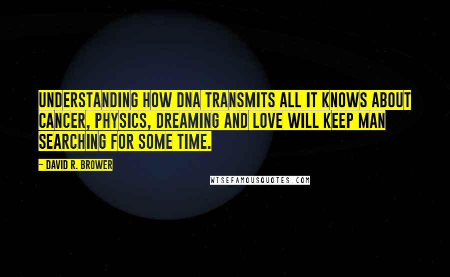 David R. Brower Quotes: Understanding how DNA transmits all it knows about cancer, physics, dreaming and love will keep man searching for some time.