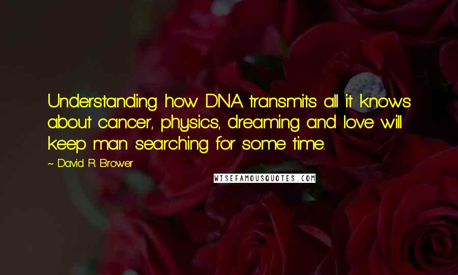 David R. Brower Quotes: Understanding how DNA transmits all it knows about cancer, physics, dreaming and love will keep man searching for some time.