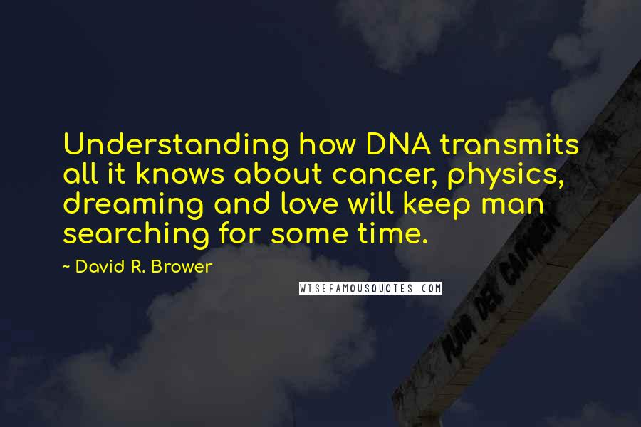 David R. Brower Quotes: Understanding how DNA transmits all it knows about cancer, physics, dreaming and love will keep man searching for some time.
