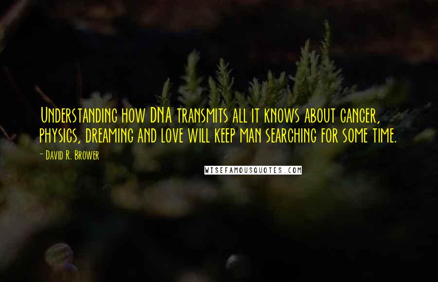 David R. Brower Quotes: Understanding how DNA transmits all it knows about cancer, physics, dreaming and love will keep man searching for some time.