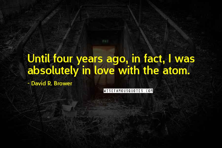 David R. Brower Quotes: Until four years ago, in fact, I was absolutely in love with the atom.