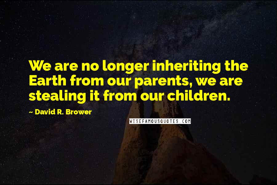 David R. Brower Quotes: We are no longer inheriting the Earth from our parents, we are stealing it from our children.