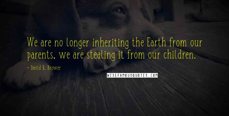 David R. Brower Quotes: We are no longer inheriting the Earth from our parents, we are stealing it from our children.