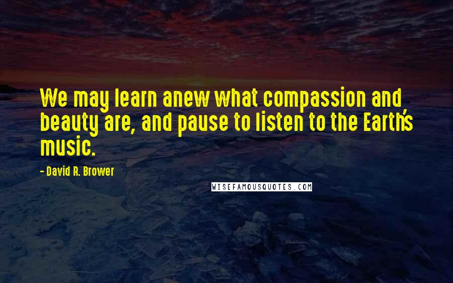 David R. Brower Quotes: We may learn anew what compassion and beauty are, and pause to listen to the Earth's music.