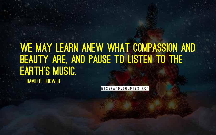 David R. Brower Quotes: We may learn anew what compassion and beauty are, and pause to listen to the Earth's music.