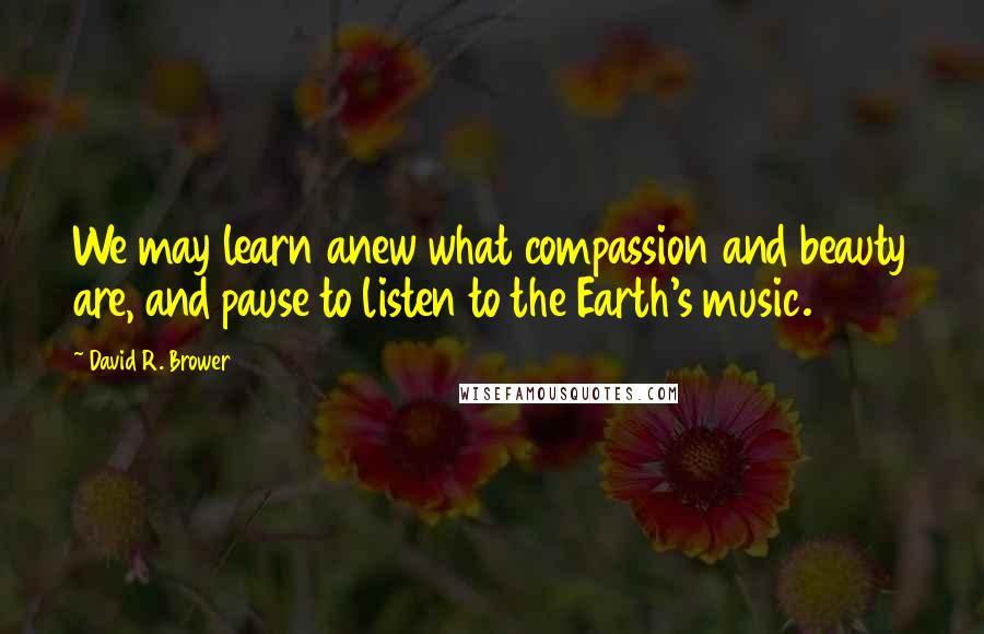 David R. Brower Quotes: We may learn anew what compassion and beauty are, and pause to listen to the Earth's music.