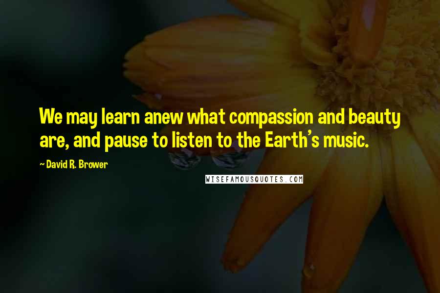 David R. Brower Quotes: We may learn anew what compassion and beauty are, and pause to listen to the Earth's music.