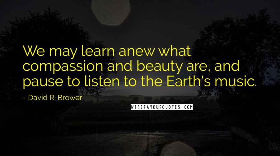 David R. Brower Quotes: We may learn anew what compassion and beauty are, and pause to listen to the Earth's music.