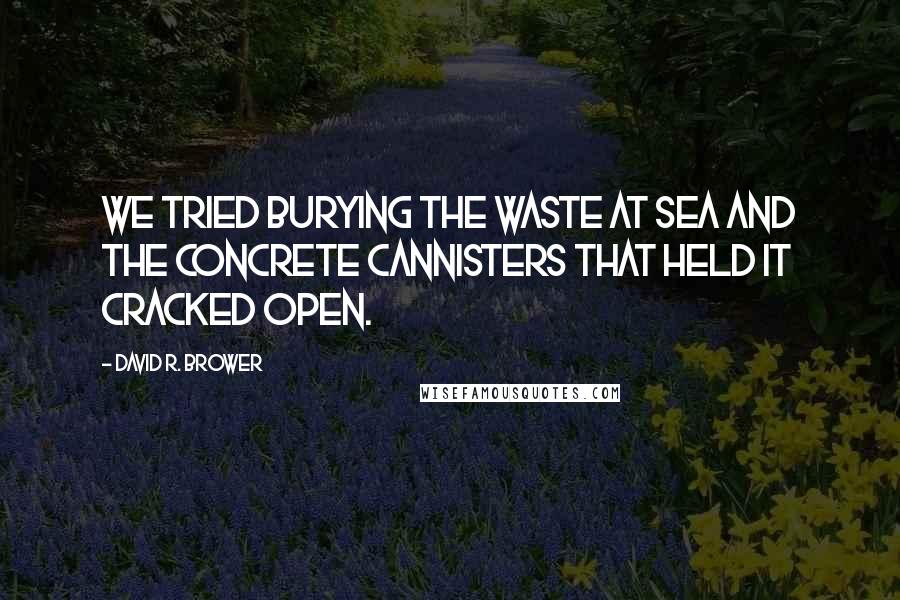 David R. Brower Quotes: We tried burying the waste at sea and the concrete cannisters that held it cracked open.