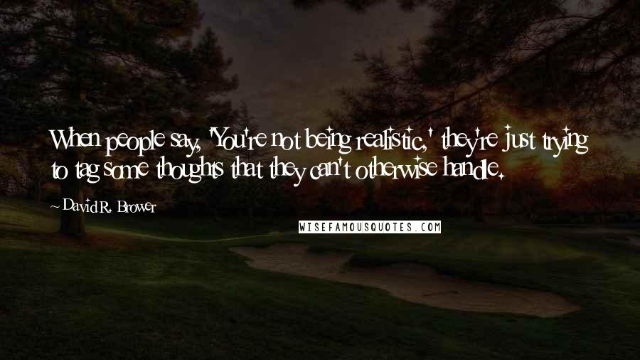 David R. Brower Quotes: When people say, 'You're not being realistic,' they're just trying to tag some thoughts that they can't otherwise handle.