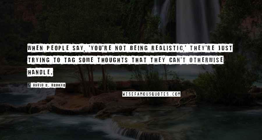 David R. Brower Quotes: When people say, 'You're not being realistic,' they're just trying to tag some thoughts that they can't otherwise handle.