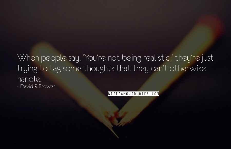 David R. Brower Quotes: When people say, 'You're not being realistic,' they're just trying to tag some thoughts that they can't otherwise handle.