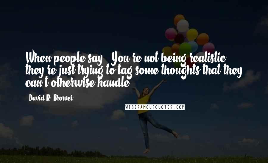 David R. Brower Quotes: When people say, 'You're not being realistic,' they're just trying to tag some thoughts that they can't otherwise handle.