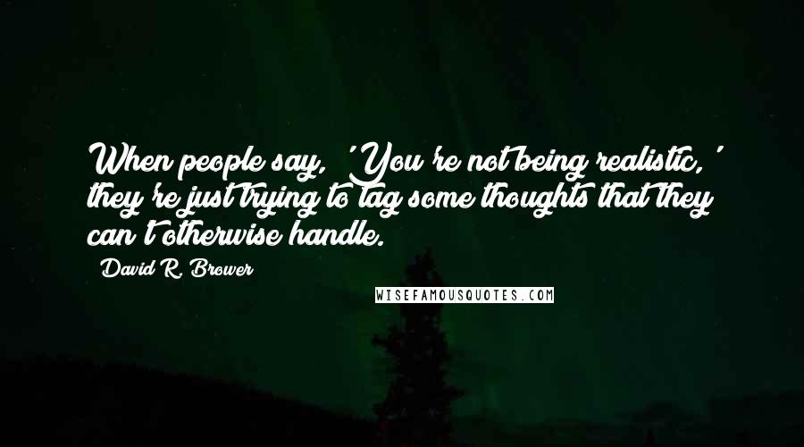 David R. Brower Quotes: When people say, 'You're not being realistic,' they're just trying to tag some thoughts that they can't otherwise handle.