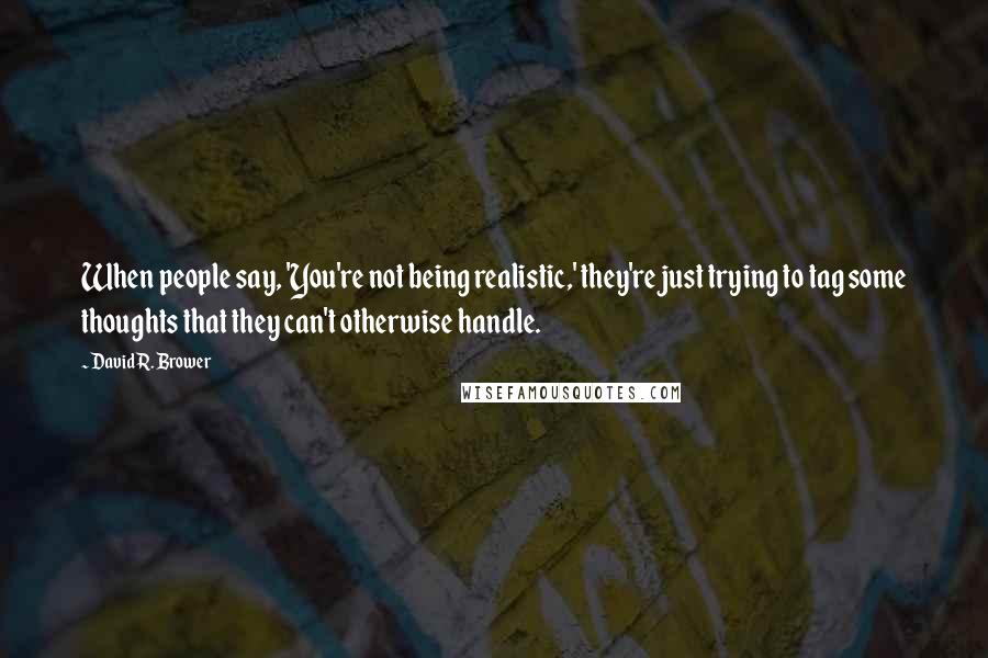 David R. Brower Quotes: When people say, 'You're not being realistic,' they're just trying to tag some thoughts that they can't otherwise handle.