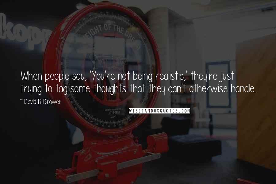 David R. Brower Quotes: When people say, 'You're not being realistic,' they're just trying to tag some thoughts that they can't otherwise handle.