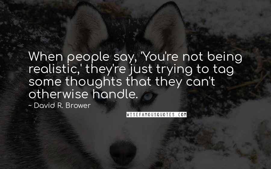 David R. Brower Quotes: When people say, 'You're not being realistic,' they're just trying to tag some thoughts that they can't otherwise handle.