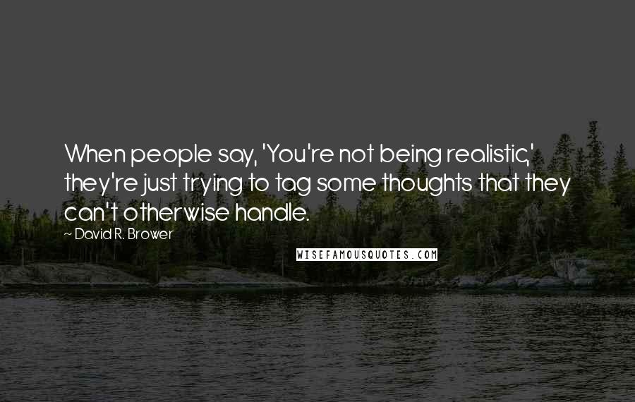David R. Brower Quotes: When people say, 'You're not being realistic,' they're just trying to tag some thoughts that they can't otherwise handle.