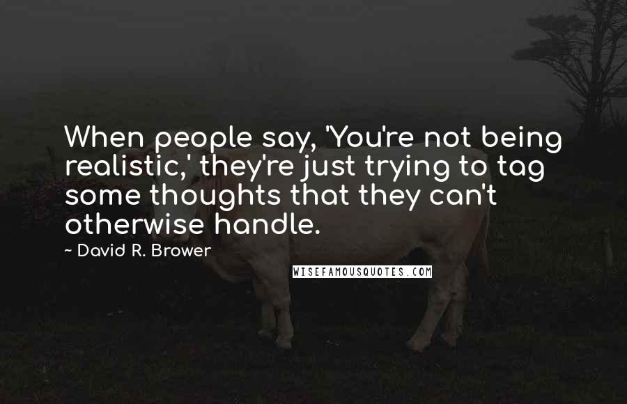 David R. Brower Quotes: When people say, 'You're not being realistic,' they're just trying to tag some thoughts that they can't otherwise handle.