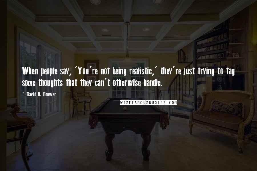 David R. Brower Quotes: When people say, 'You're not being realistic,' they're just trying to tag some thoughts that they can't otherwise handle.