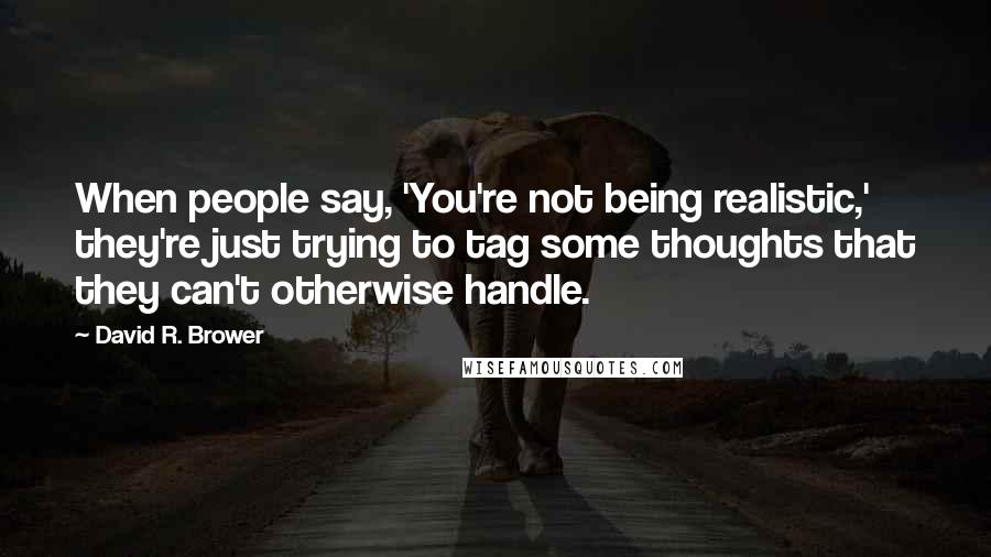 David R. Brower Quotes: When people say, 'You're not being realistic,' they're just trying to tag some thoughts that they can't otherwise handle.