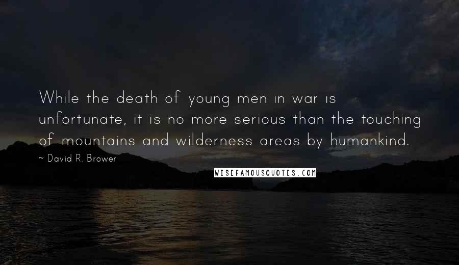 David R. Brower Quotes: While the death of young men in war is unfortunate, it is no more serious than the touching of mountains and wilderness areas by humankind.