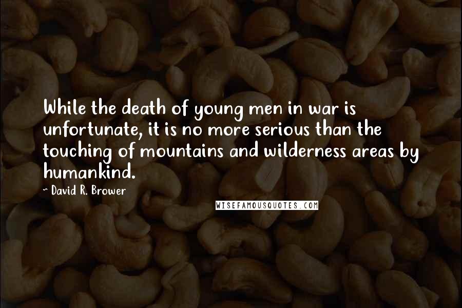 David R. Brower Quotes: While the death of young men in war is unfortunate, it is no more serious than the touching of mountains and wilderness areas by humankind.