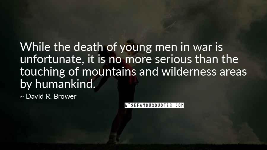David R. Brower Quotes: While the death of young men in war is unfortunate, it is no more serious than the touching of mountains and wilderness areas by humankind.