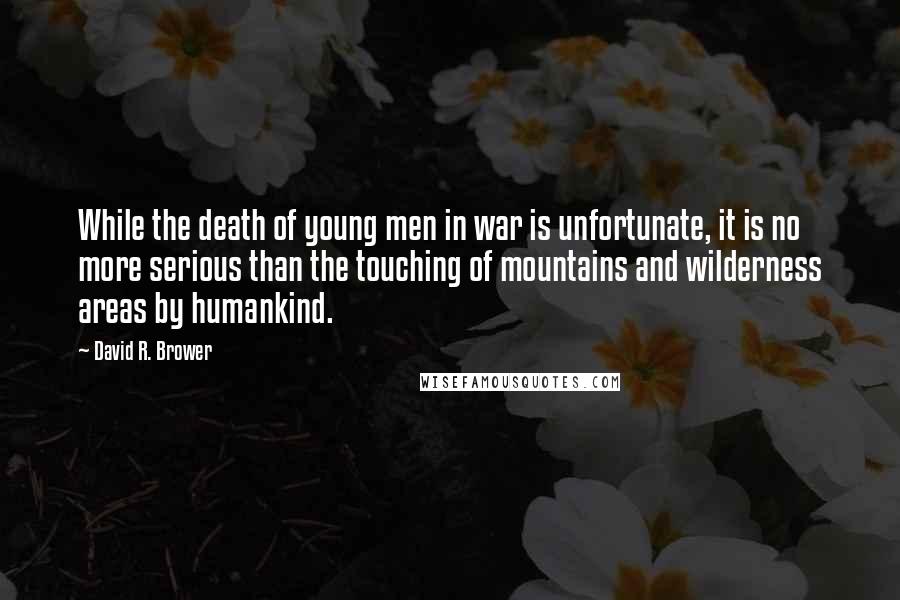 David R. Brower Quotes: While the death of young men in war is unfortunate, it is no more serious than the touching of mountains and wilderness areas by humankind.