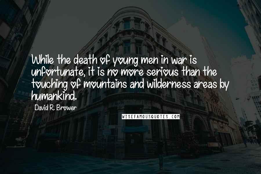 David R. Brower Quotes: While the death of young men in war is unfortunate, it is no more serious than the touching of mountains and wilderness areas by humankind.