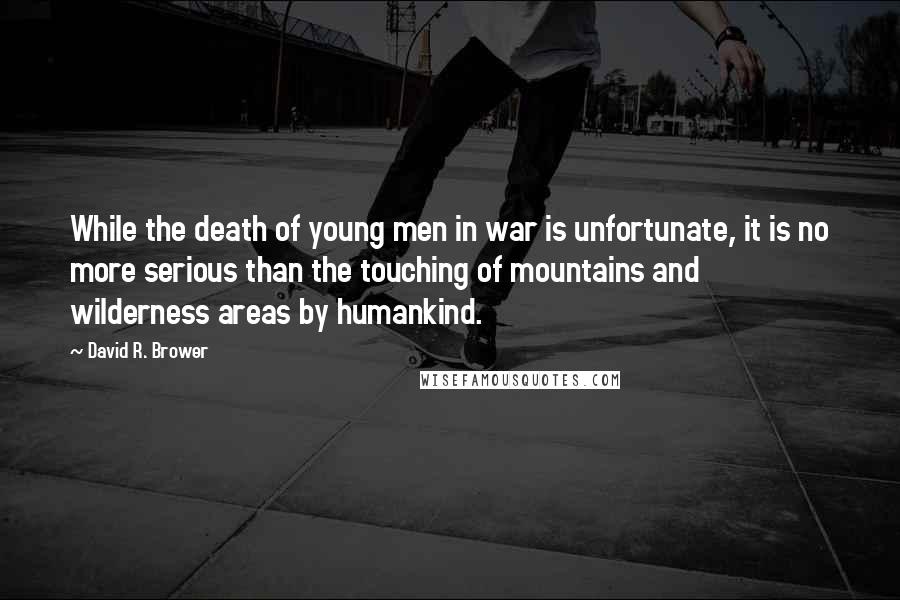 David R. Brower Quotes: While the death of young men in war is unfortunate, it is no more serious than the touching of mountains and wilderness areas by humankind.