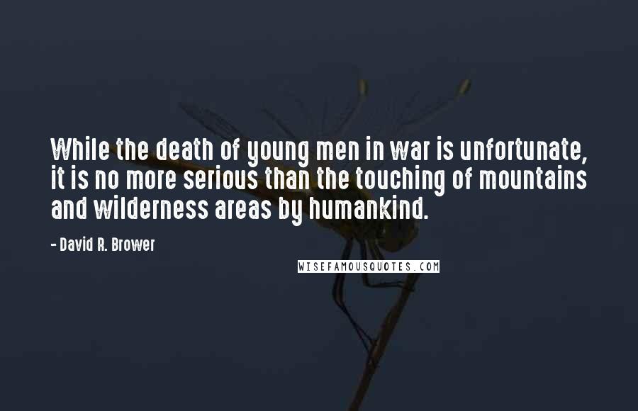 David R. Brower Quotes: While the death of young men in war is unfortunate, it is no more serious than the touching of mountains and wilderness areas by humankind.