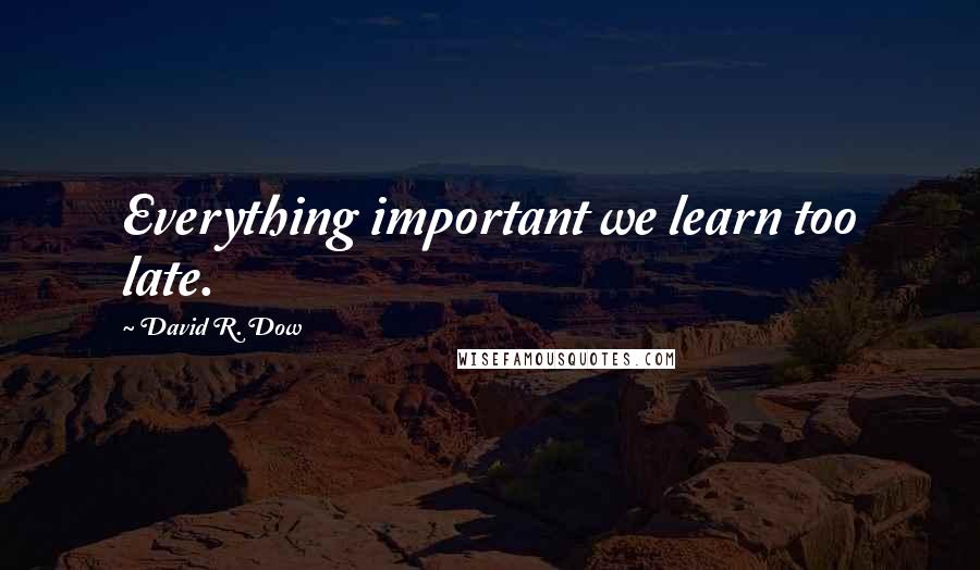 David R. Dow Quotes: Everything important we learn too late.