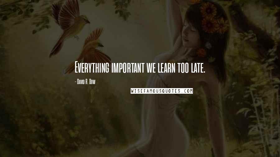 David R. Dow Quotes: Everything important we learn too late.