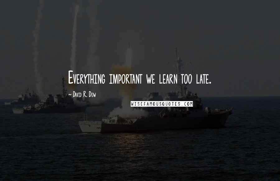 David R. Dow Quotes: Everything important we learn too late.