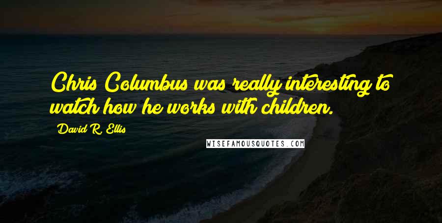 David R. Ellis Quotes: Chris Columbus was really interesting to watch how he works with children.