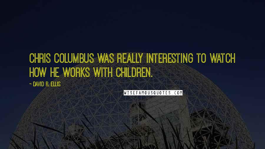 David R. Ellis Quotes: Chris Columbus was really interesting to watch how he works with children.