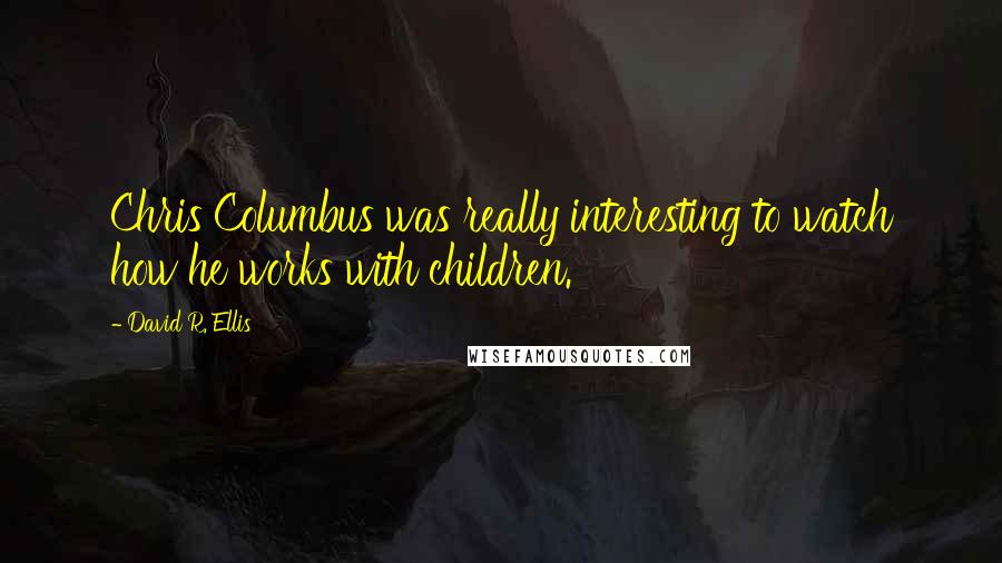 David R. Ellis Quotes: Chris Columbus was really interesting to watch how he works with children.