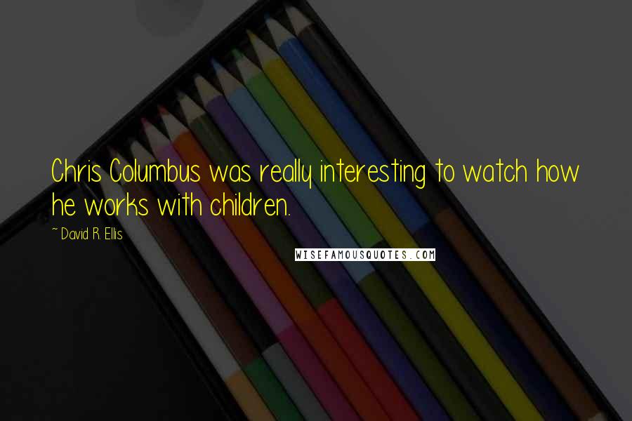 David R. Ellis Quotes: Chris Columbus was really interesting to watch how he works with children.